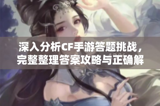 深入分析CF手游答题挑战，完整整理答案攻略与正确解答汇总