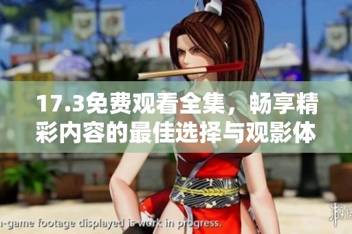 17.3免费观看全集，畅享精彩内容的最佳选择与观影体验分享