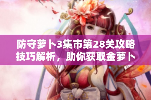 防守萝卜3集市第28关攻略技巧解析，助你获取金萝卜通关秘籍