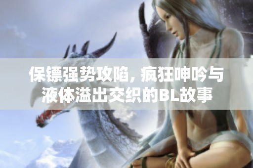 保镖强势攻陷, 疯狂呻吟与液体溢出交织的BL故事