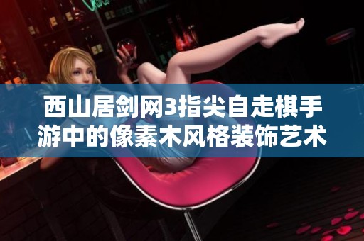 西山居剑网3指尖自走棋手游中的像素木风格装饰艺术探秘
