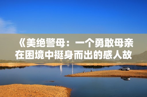《美绝警母：一个勇敢母亲在困境中挺身而出的感人故事》