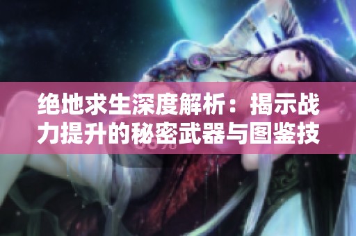 绝地求生深度解析：揭示战力提升的秘密武器与图鉴技巧详解