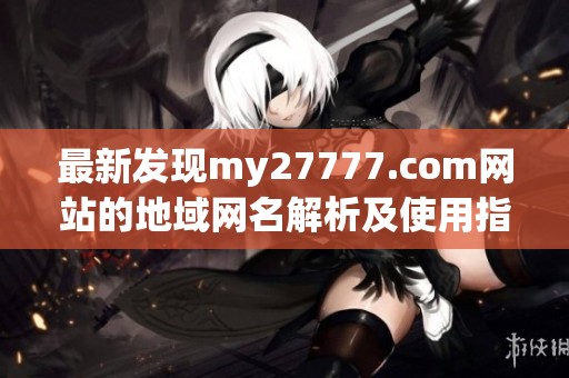 最新发现my27777.com网站的地域网名解析及使用指南分享