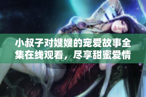 小叔子对嫂嫂的宠爱故事全集在线观看，尽享甜蜜爱情瞬间