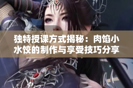 独特授课方式揭秘：肉馅小水饺的制作与享受技巧分享