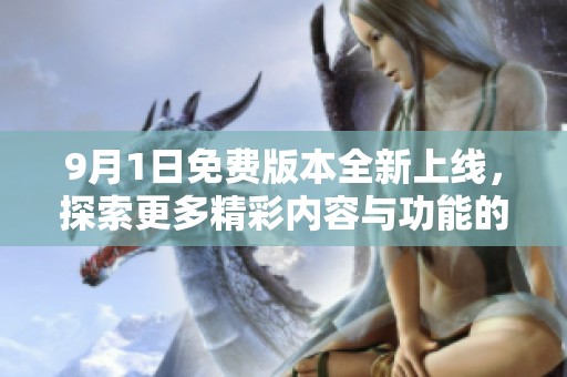 9月1日免费版本全新上线，探索更多精彩内容与功能的机会