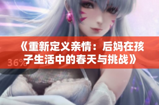 《重新定义亲情：后妈在孩子生活中的春天与挑战》