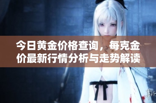 今日黄金价格查询，每克金价最新行情分析与走势解读
