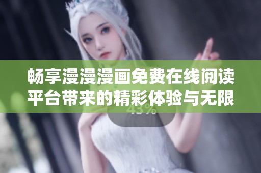 畅享漫漫漫画免费在线阅读平台带来的精彩体验与无限乐趣