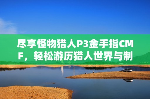尽享怪物猎人P3金手指CMF，轻松游历猎人世界与制霸之旅