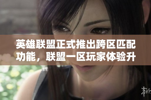 英雄联盟正式推出跨区匹配功能，联盟一区玩家体验升级