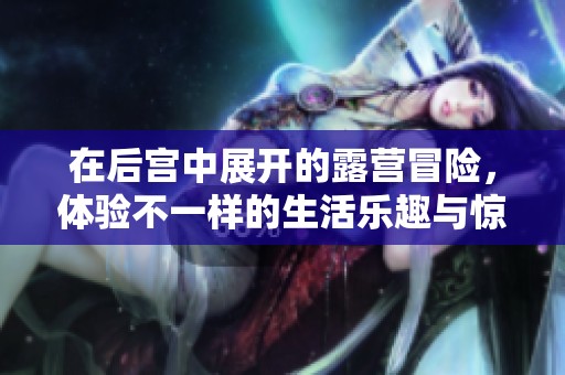 在后宫中展开的露营冒险，体验不一样的生活乐趣与惊喜