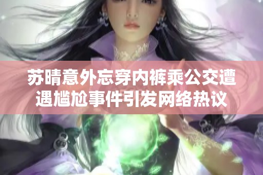 苏晴意外忘穿内裤乘公交遭遇尴尬事件引发网络热议