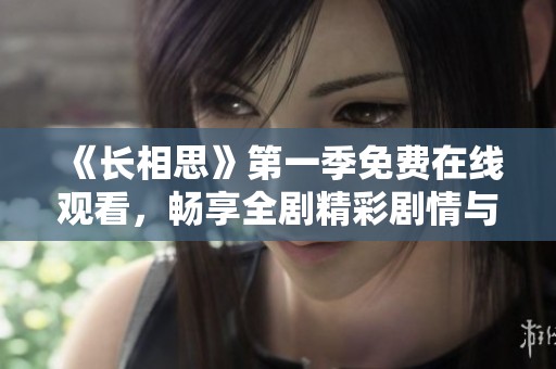 《长相思》第一季免费在线观看，畅享全剧精彩剧情与动人情感