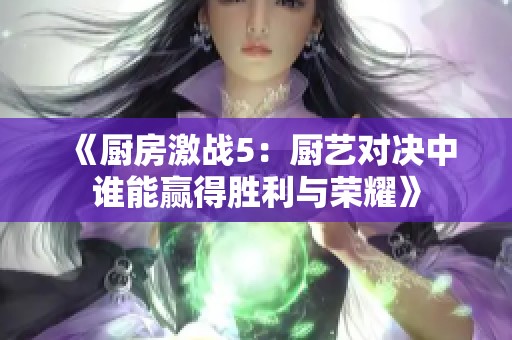 《厨房激战5：厨艺对决中谁能赢得胜利与荣耀》