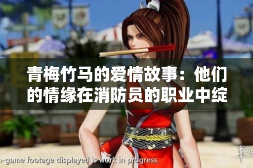 青梅竹马的爱情故事：他们的情缘在消防员的职业中绽放