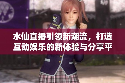 水仙直播引领新潮流，打造互动娱乐的新体验与分享平台