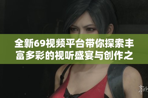 全新69视频平台带你探索丰富多彩的视听盛宴与创作之旅