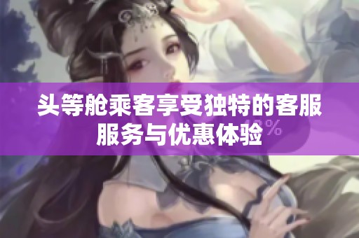 头等舱乘客享受独特的客服服务与优惠体验