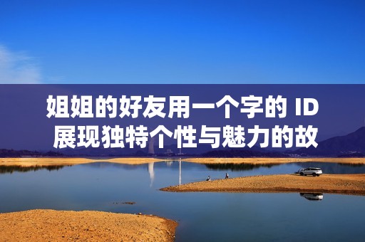 姐姐的好友用一个字的 ID 展现独特个性与魅力的故事