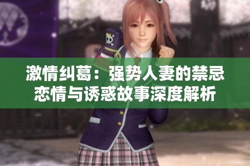 激情纠葛：强势人妻的禁忌恋情与诱惑故事深度解析