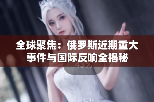 全球聚焦：俄罗斯近期重大事件与国际反响全揭秘