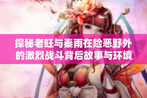 探秘老旺与秦雨在险恶野外的激烈战斗背后故事与环境挑战