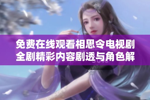 免费在线观看相思令电视剧全剧精彩内容剧透与角色解析请看这里