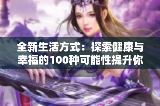 全新生活方式：探索健康与幸福的100种可能性提升你的生活质量
