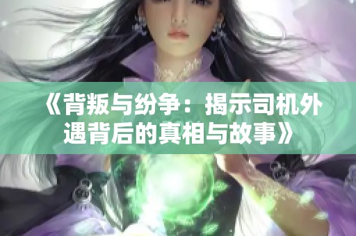 《背叛与纷争：揭示司机外遇背后的真相与故事》