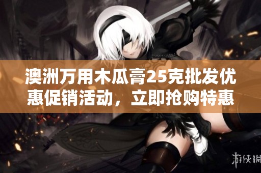 澳洲万用木瓜膏25克批发优惠促销活动，立即抢购特惠价格！