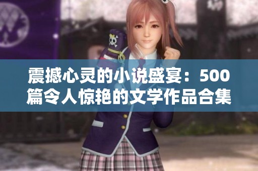 震撼心灵的小说盛宴：500篇令人惊艳的文学作品合集