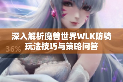 深入解析魔兽世界WLK防骑玩法技巧与策略问答