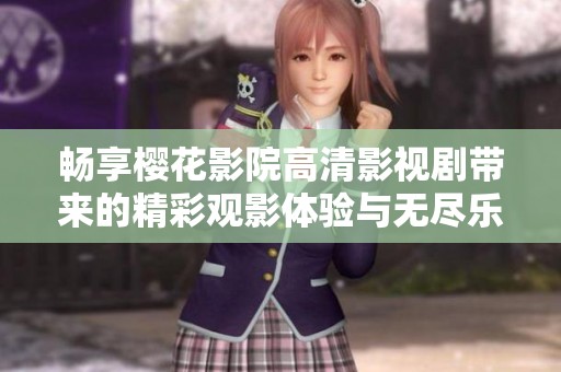 畅享樱花影院高清影视剧带来的精彩观影体验与无尽乐趣
