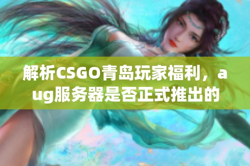 解析CSGO青岛玩家福利，aug服务器是否正式推出的最新动态