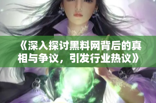 《深入探讨黑料网背后的真相与争议，引发行业热议》