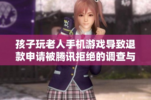 孩子玩老人手机游戏导致退款申请被腾讯拒绝的调查与反思
