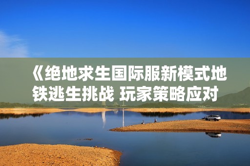 《绝地求生国际服新模式地铁逃生挑战 玩家策略应对新玩法》