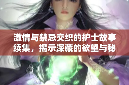 激情与禁忌交织的护士故事续集，揭示深藏的欲望与秘密