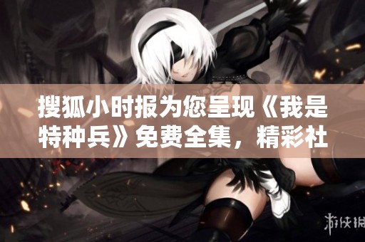 搜狐小时报为您呈现《我是特种兵》免费全集，精彩社会新闻尽在其中