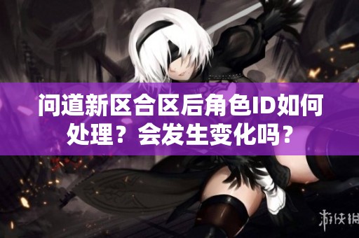 问道新区合区后角色ID如何处理？会发生变化吗？