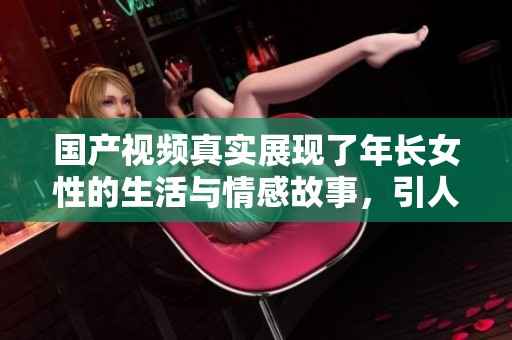 国产视频真实展现了年长女性的生活与情感故事，引人深思