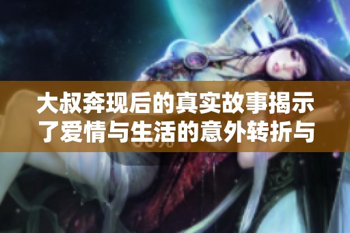 大叔奔现后的真实故事揭示了爱情与生活的意外转折与感动