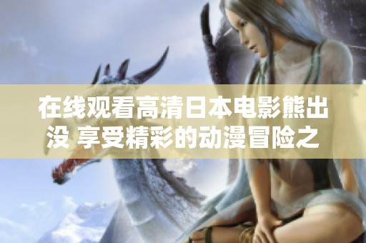 在线观看高清日本电影熊出没 享受精彩的动漫冒险之旅