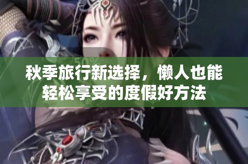 秋季旅行新选择，懒人也能轻松享受的度假好方法