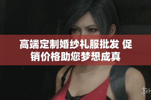 高端定制婚纱礼服批发 促销价格助您梦想成真