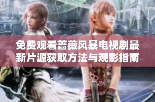 免费观看蔷薇风暴电视剧最新片源获取方法与观影指南分享