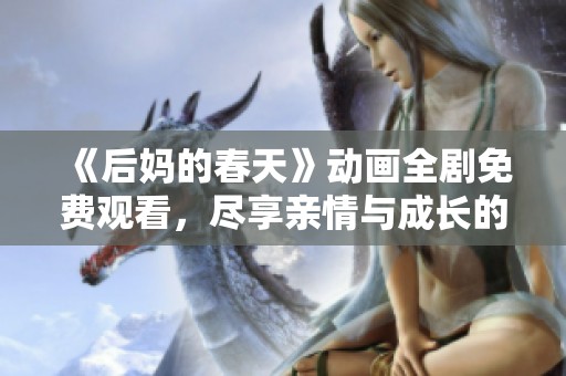 《后妈的春天》动画全剧免费观看，尽享亲情与成长的感人故事！