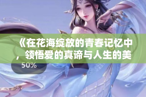 《在花海绽放的青春记忆中，领悟爱的真谛与人生的美好》
